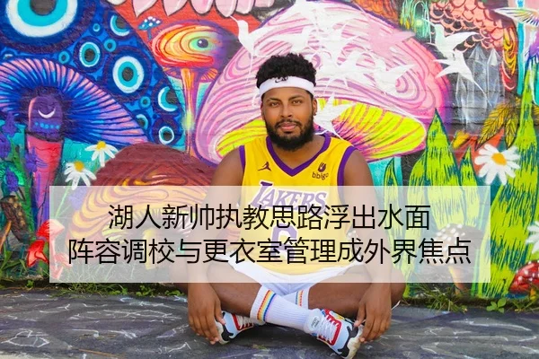 湖人新帅执教思路浮出水面 阵容调校与更衣室管理成外界焦点