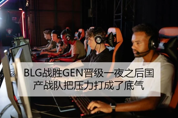 BLG战胜GEN晋级一夜之后国产战队把压力打成了底气